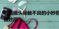 耳机插头接触不良的小妙招(耳机插头接触不良妙招)