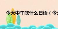 今天中午吃什么日语(今天中午吃什么)