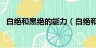 白绝和黑绝的能力(白绝和黑绝什么关系)