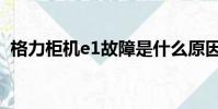 格力柜机e1故障是什么原因(格力柜机e1)