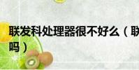 联发科处理器很不好么(联发科的处理器很差吗)