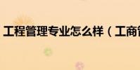 工程管理专业怎么样(工商管理专业怎么样)
