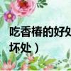 吃香椿的好处和坏处有哪些（吃香椿的好处和坏处）