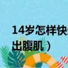 14岁怎样快速练出腹肌呢（14岁怎样快速练出腹肌）