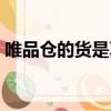 唯品仓的货是真的假的（唯品仓是真的假的）