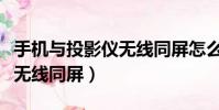 手机与投影仪无线同屏怎么用(手机与投影仪无线同屏)