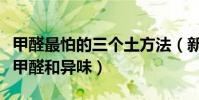 甲醛最怕的三个土方法(新装修的房子怎么去甲醛和异味)