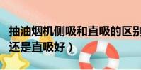 抽油烟机侧吸和直吸的区别(抽油烟机侧吸好还是直吸好)