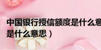 中国银行授信额度是什么意思(银行授信额度是什么意思)