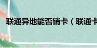 联通异地能否销卡(联通卡异地能销卡吗)