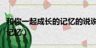 和你一起成长的记忆的说说(和你一起成长的记忆)