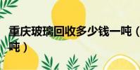 重庆玻璃回收多少钱一吨(玻璃回收多少钱一吨)