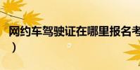 网约车驾驶证在哪里报名考试(网约车驾驶证)