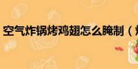 空气炸锅烤鸡翅怎么腌制(烤鸡翅怎么腌制)