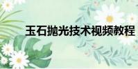 玉石抛光技术视频教程(玉石抛光)