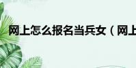 网上怎么报名当兵女(网上怎么报名当兵)