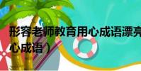 形容老师教育用心成语漂亮(形容老师教育用心成语)