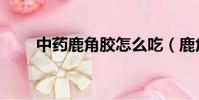 中药鹿角胶怎么吃(鹿角胶怎么吃)