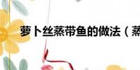萝卜丝蒸带鱼的做法(蒸带鱼的做法)