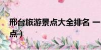 邢台旅游景点大全排名 一日游(邢台旅游景点)