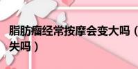 脂肪瘤经常按摩会变大吗(脂肪瘤经常揉会消失吗)