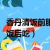 香丹清饭前服还是饭后服（香丹清饭前吃还是饭后吃）
