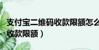 支付宝二维码收款限额怎么办(支付宝二维码收款限额)