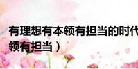 有理想有本领有担当的时代青年(有理想有本领有担当)