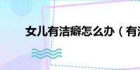 女儿有洁癖怎么办(有洁癖怎么办)