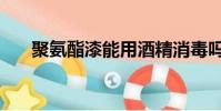 聚氨酯漆能用酒精消毒吗(聚氨酯漆)