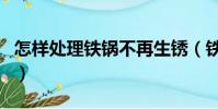 怎样处理铁锅不再生锈(铁锅永不生锈的妙招)