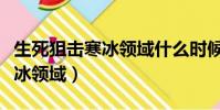 生死狙击寒冰领域什么时候出的(生死狙击寒冰领域)