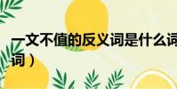一文不值的反义词是什么词(一文不值的反义词)