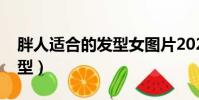 胖人适合的发型女图片2020(胖人适合的发型)