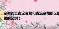 空调的全直流变频和直流变频的区别(空调全直流变频和变频的区别)