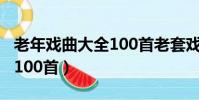 老年戏曲大全100首老套戏典(老年戏曲大全100首)