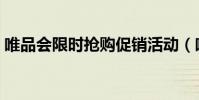 唯品会限时抢购促销活动(唯品会限时抢购)