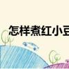 怎样煮红小豆烂的快（煮红豆容易烂窍门）