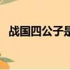 战国四公子是哪七个（战国四公子分别是）