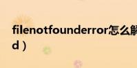 filenotfounderror怎么解决(filenotfound)