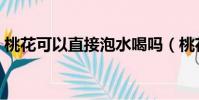 桃花可以直接泡水喝吗(桃花可以泡水喝吗)