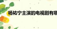 杨祐宁主演的电视剧有哪些(杨祐宁)
