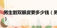 男生割双眼皮要多少钱(男生割双眼皮多少钱)