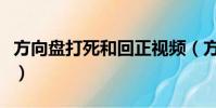 方向盘打死和回正视频(方向盘打死回正视频)