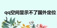qq空间显示不了国外定位(qq空间显示不了)