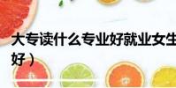 大专读什么专业好就业女生(大专读什么专业好)