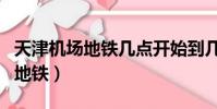 天津机场地铁几点开始到几点结束(天津机场地铁)