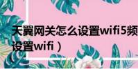 天翼网关怎么设置wifi5频段(天翼网关怎么设置wifi)