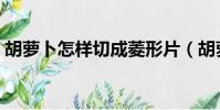 胡萝卜怎样切成菱形片(胡萝卜怎么切菱形)