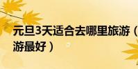 元旦3天适合去哪里旅游(元旦3天去哪里旅游最好)